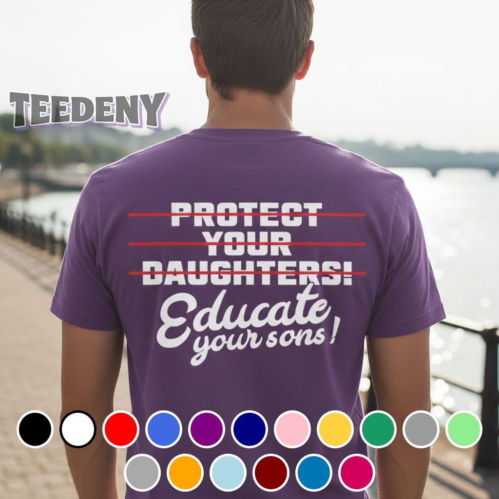 Educate Your Sons Not Just Protect Your Daughters Shirt