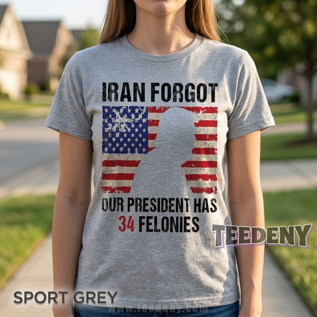Iran Forgot Our President Has 34 Felonies Funny Political Graphic Shirt