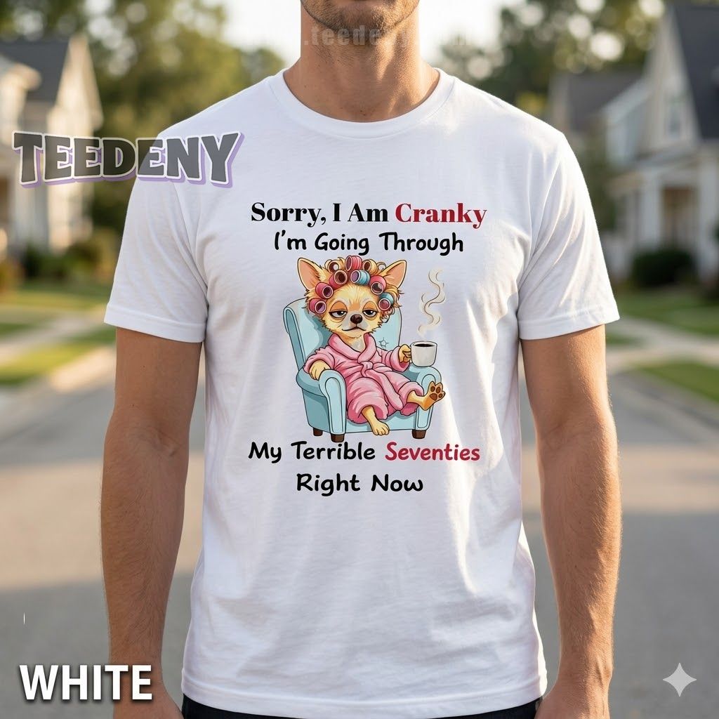 Funny Chihuahua Sorry I Am Cranky Im Going Through My Terrible Seventies Right Now Shirt