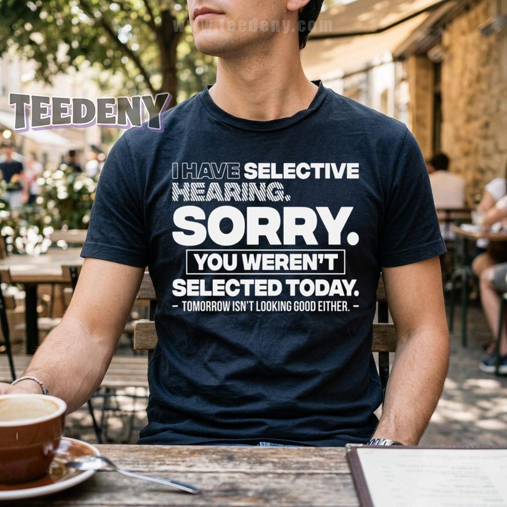 I Have Selective Hearing Sorry You Werent Selected Today Funny Sarcastic T-Shirt