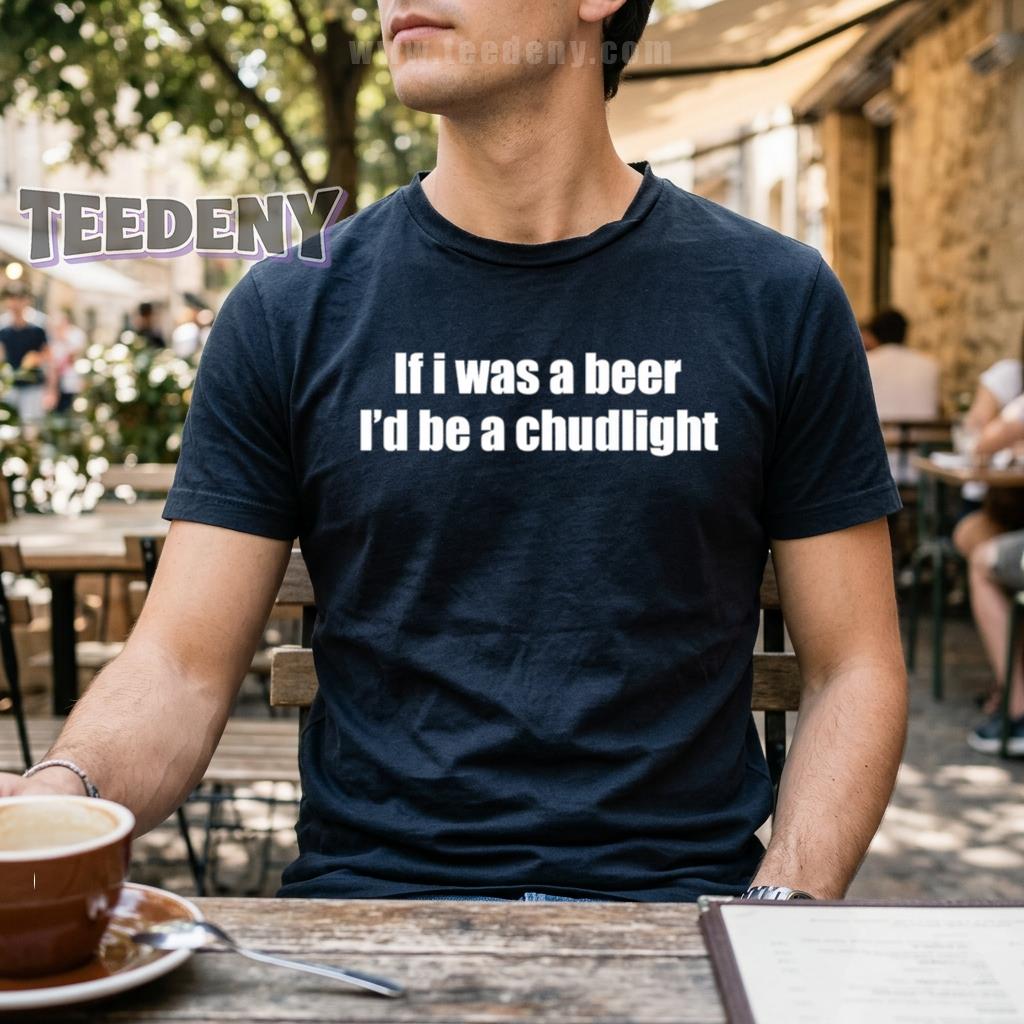 If I Was A Beer I’d Be A Chudlight Funny Drinking Humor Shirt