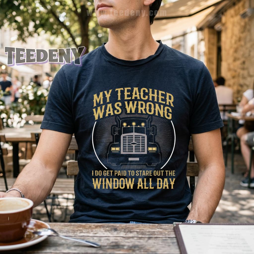 My Teacher Was Wrong I Do Get Paid To Stare Out The Window All Day Funny Trucker Shirt