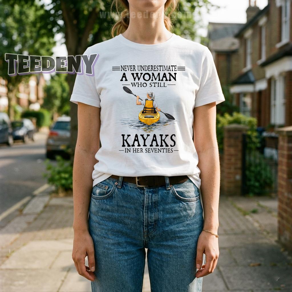 Never Underestimate A Woman Who Still Kayaks In Her Seventies Shirt
