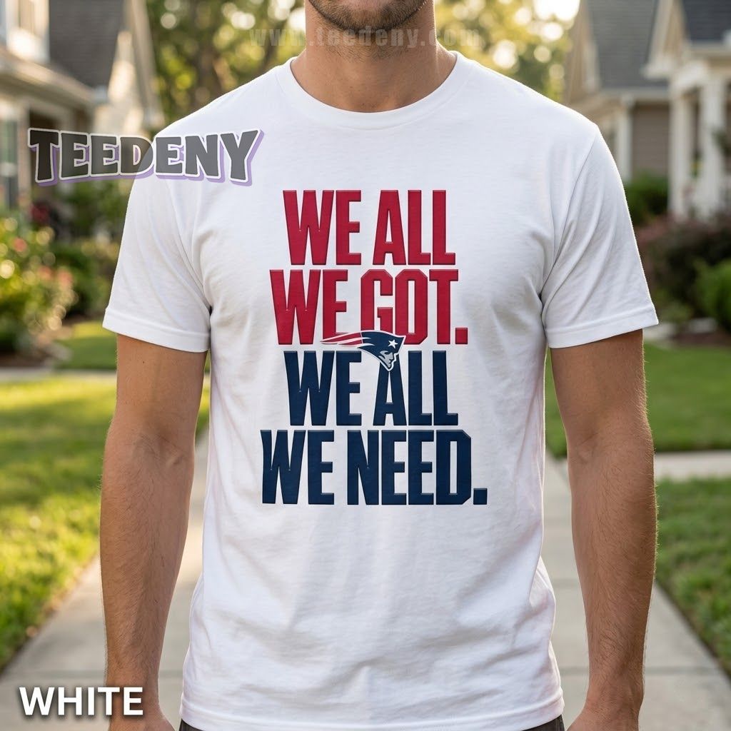 New England Patriots We All We Got We Need Shirt