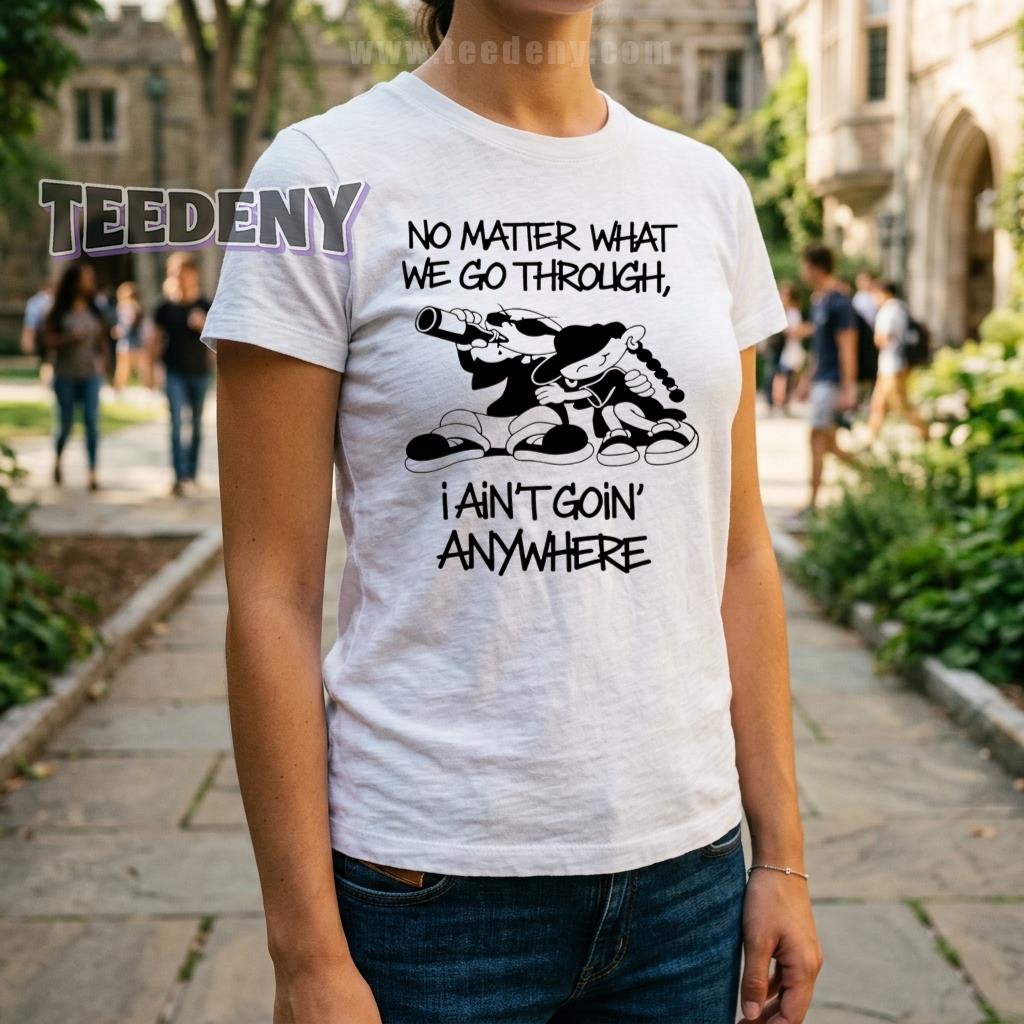 No Matter What We Go Through I Ain’t Goin’ Anywhere Shirt Friendship Loyalty