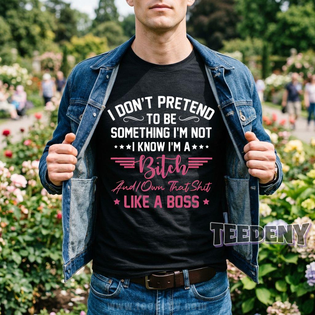 I Dont Pretend To Be Something Im Not I Know Im A Bitch And I Own That Shit Like A Boss T-Shirt