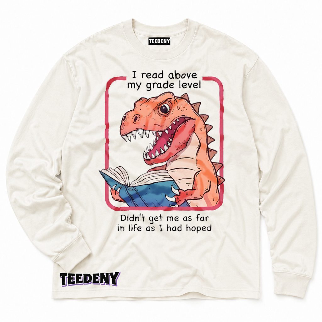 I Read Above My Grade Level Dinosaur Funny Sarcastic Long Sleeve I Read Above My Grade Level Dinosaur Funny Sarcastic Long Sleeve